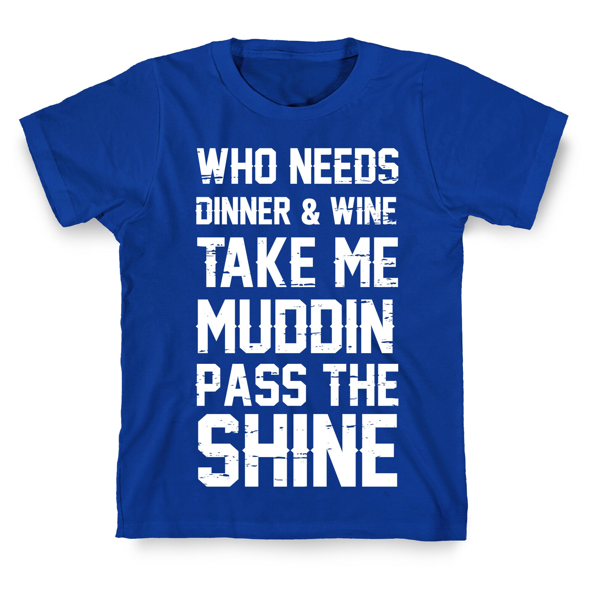 Who Needs Dinner And Wine Take Me Muddin and Pass The Shine T-Shirt